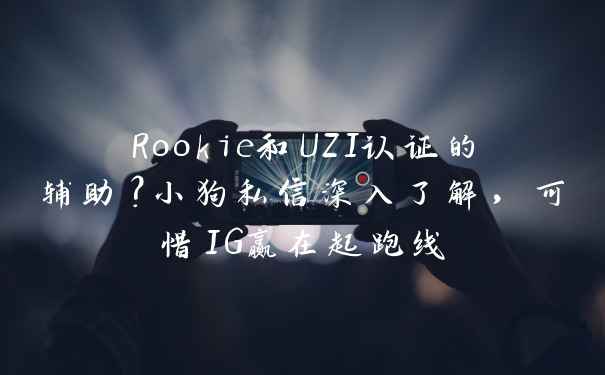 Rookie和UZI认证的辅助？小狗私信深入了解，可惜IG赢在起跑线