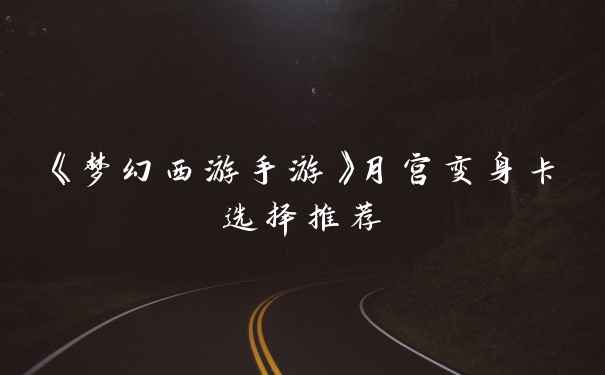 《梦幻西游手游》月宫变身卡选择推荐