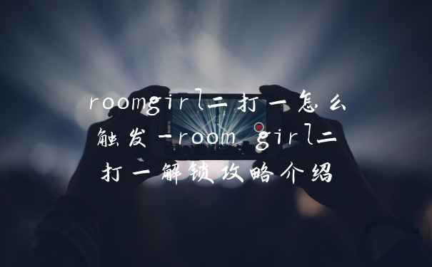 roomgirl二打一怎么触发-room girl二打一解锁攻略介绍