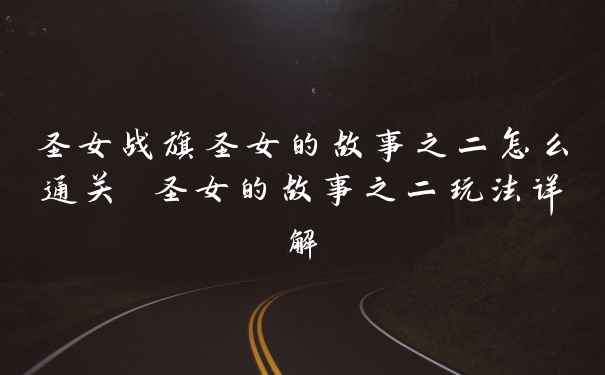 圣女战旗圣女的故事之二怎么通关 圣女的故事之二玩法详解