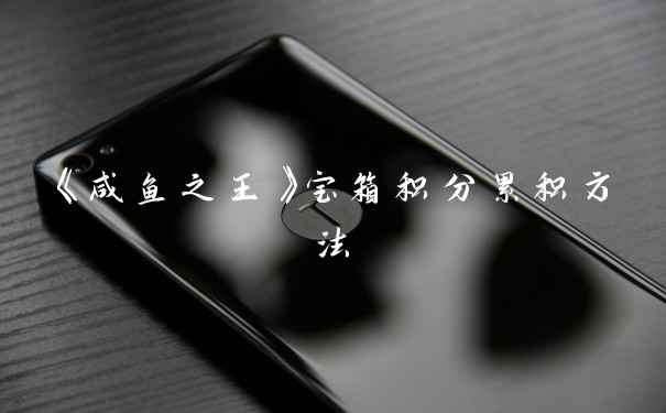 《咸鱼之王》宝箱积分累积方法