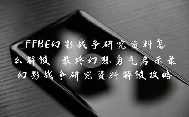 FFBE幻影战争研究资料怎么解锁 最终幻想勇气启示录幻影战争研究资料解锁攻略