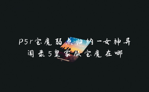 p5r宝魔弱点归纳-女神异闻录5皇家版宝魔在哪