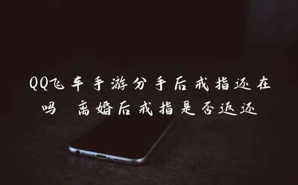 QQ飞车手游分手后戒指还在吗 离婚后戒指是否返还