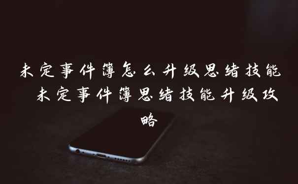 未定事件簿怎么升级思绪技能 未定事件簿思绪技能升级攻略
