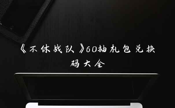 《不休战队》60抽礼包兑换码大全