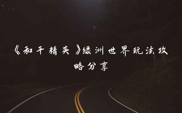《和平精英》绿洲世界玩法攻略分享