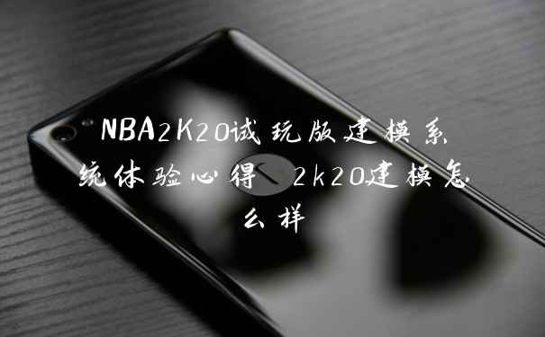 NBA2K20试玩版建模系统体验心得 2k20建模怎么样