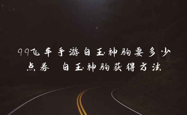 qq飞车手游白玉神驹要多少点券 白玉神驹获得方法