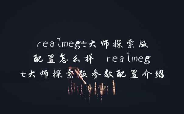 realmegt大师探索版配置怎么样 realmegt大师探索版参数配置介绍