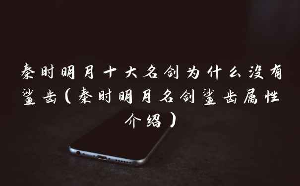 秦时明月十大名剑为什么没有鲨齿（秦时明月名剑鲨齿属性介绍）