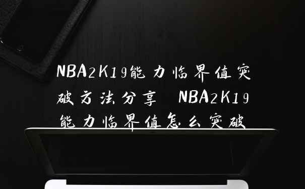 NBA2K19能力临界值突破方法分享 NBA2K19能力临界值怎么突破