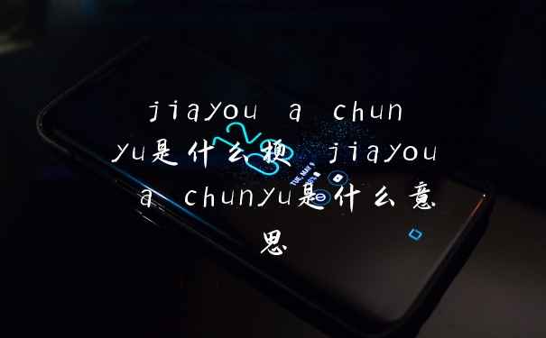 jiayou a chunyu是什么梗 jiayou a chunyu是什么意思