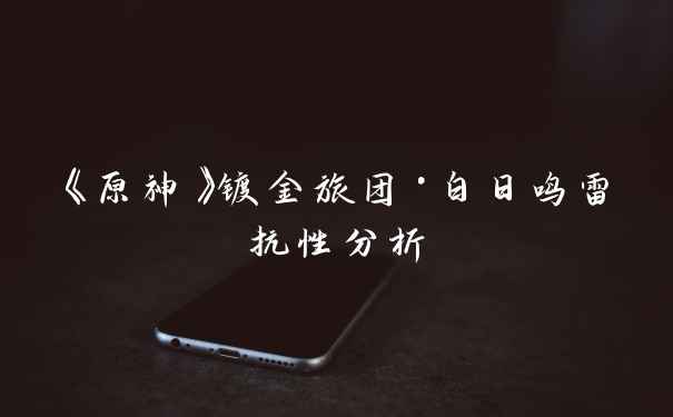《原神》镀金旅团·白日鸣雷抗性分析