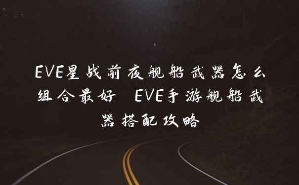 EVE星战前夜舰船武器怎么组合最好 EVE手游舰船武器搭配攻略