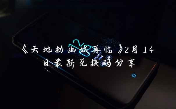 《天地劫幽城再临》2月14日最新兑换码分享