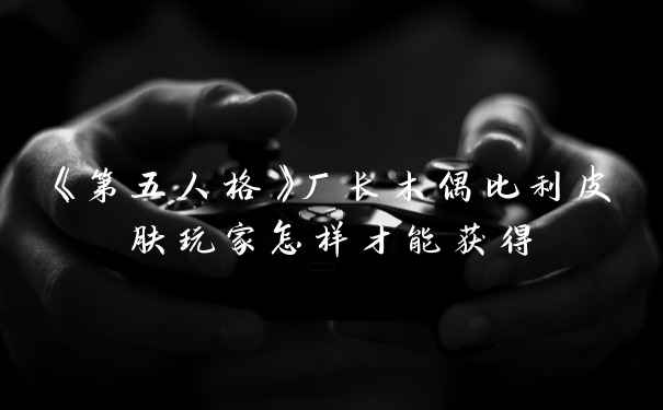 《第五人格》厂长木偶比利皮肤玩家怎样才能获得