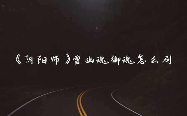 《阴阳师》雪幽魂御魂怎么刷