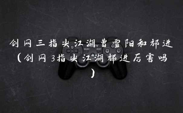 剑网三指尖江湖曹雪阳和祁进(剑网3指尖江湖祁进厉害吗)