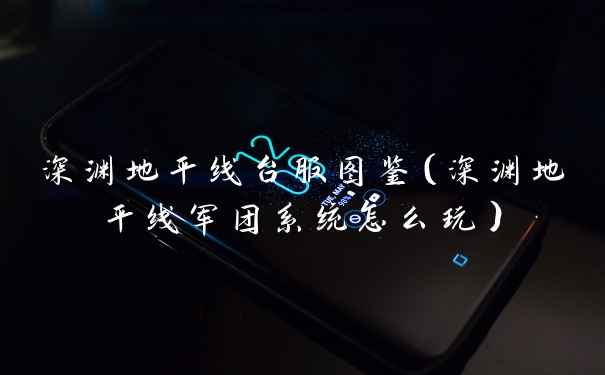 深渊地平线台服图鉴（深渊地平线军团系统怎么玩）