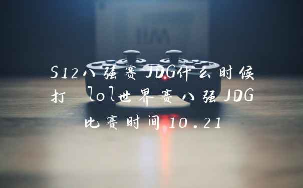 S12八强赛JDG什么时候打 lol世界赛八强JDG比赛时间10.21