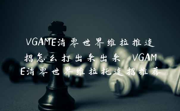 VGAME消零世界维拉推连招怎么打出来出来 VGAME消零世界维拉托连招推荐