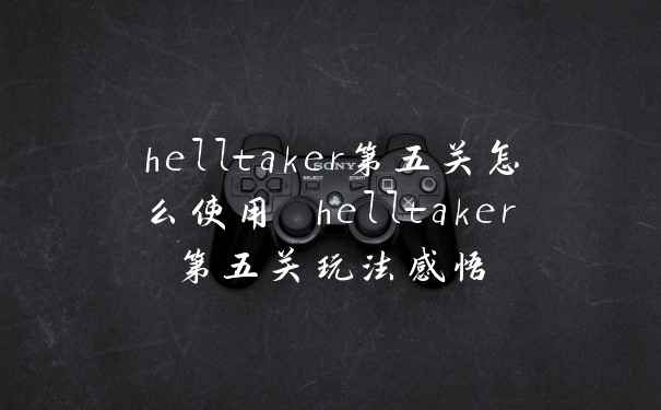helltaker第五关怎么使用 helltaker第五关玩法感悟