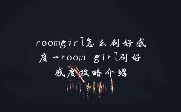 roomgirl怎么刷好感度-room girl刷好感度攻略介绍