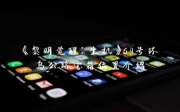 《黎明觉醒：生机》69号环岛公路宝箱位置介绍