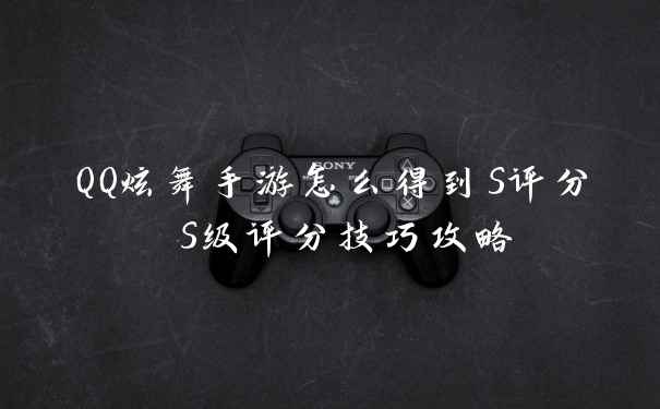 QQ炫舞手游怎么得到S评分 S级评分技巧攻略