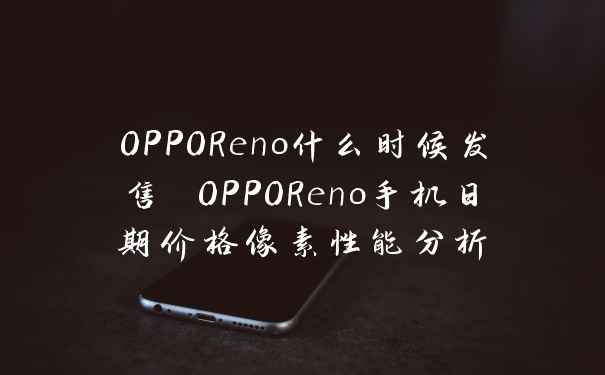 OPPOReno什么时候发售 OPPOReno手机日期价格像素性能分析