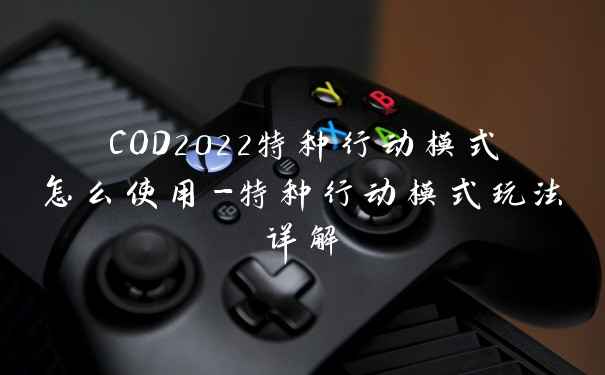 COD2022特种行动模式怎么使用-特种行动模式玩法详解