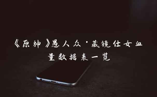《原神》愚人众·藏镜仕女血量数据表一览