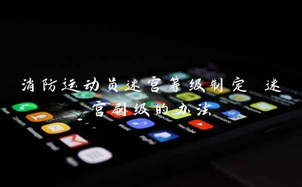 消防运动员迷宫等级制定 迷宫刷级的办法