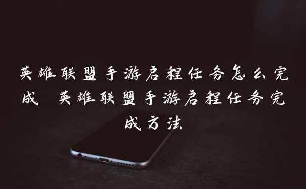 英雄联盟手游启程任务怎么完成 英雄联盟手游启程任务完成方法