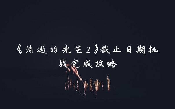 《消逝的光芒2》截止日期挑战完成攻略