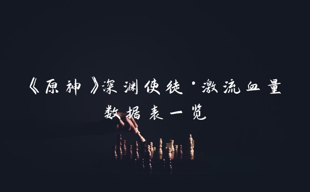 《原神》深渊使徒·激流血量数据表一览