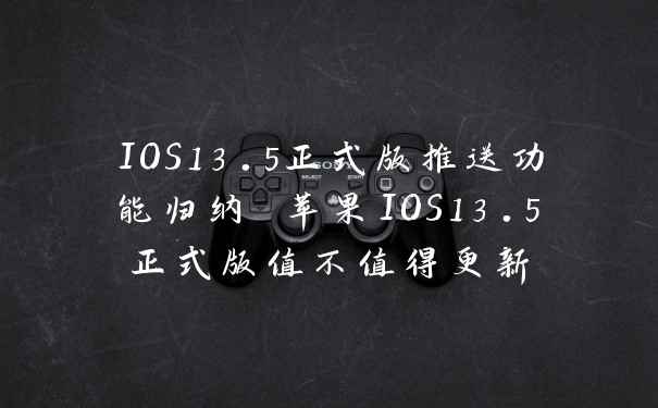 IOS13.5正式版推送功能归纳 苹果IOS13.5正式版值不值得更新