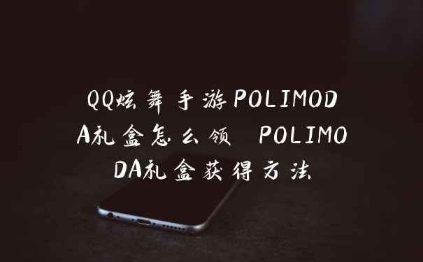 QQ炫舞手游POLIMODA礼盒怎么领 POLIMODA礼盒获得方法