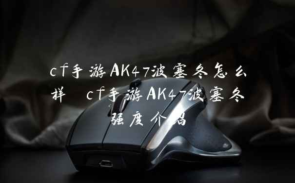 cf手游AK47波塞冬怎么样 cf手游AK47波塞冬强度介绍