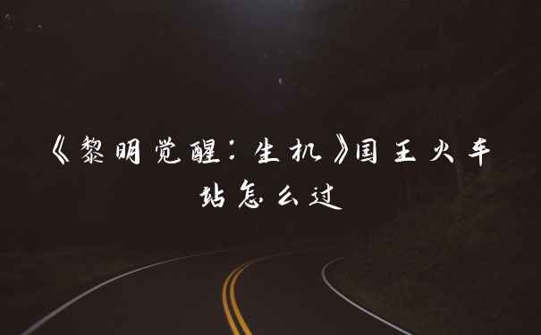 《黎明觉醒：生机》国王火车站怎么过