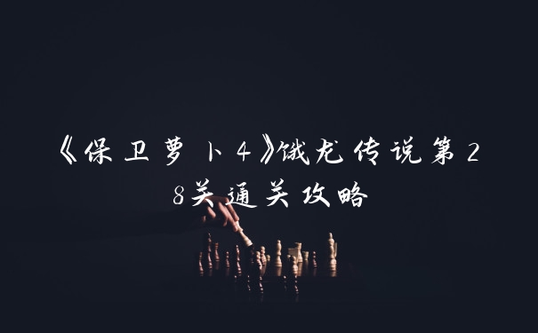 《保卫萝卜4》饿龙传说第28关通关攻略