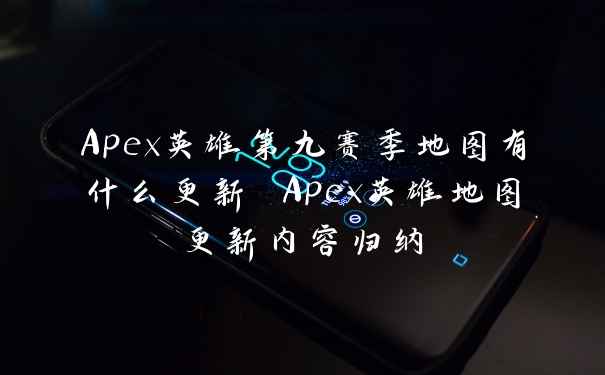 Apex英雄第九赛季地图有什么更新 Apex英雄地图更新内容归纳