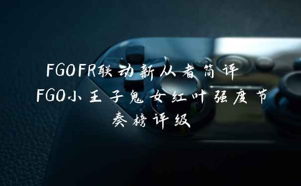FGOFR联动新从者简评 FGO小王子鬼女红叶强度节奏榜评级