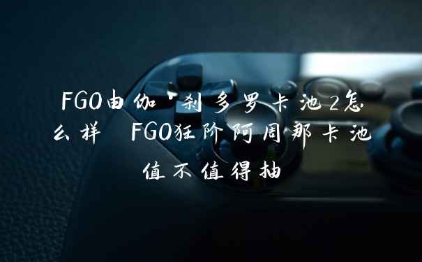 FGO由伽·刹多罗卡池2怎么样 FGO狂阶阿周那卡池值不值得抽