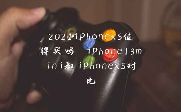 2021iphonexs值得买吗 iphone13mini和iphonexs对比