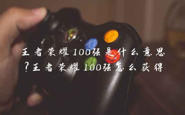 王者荣耀100强是什么意思?王者荣耀100强怎么获得