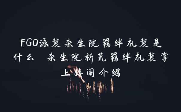 FGO泳装杀生院羁绊礼装是什么 杀生院祈荒羁绊礼装掌上楼阁介绍