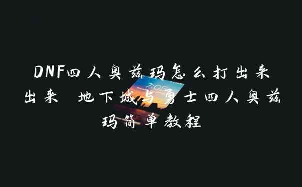 DNF四人奥兹玛怎么打出来出来 地下城与勇士四人奥兹玛简单教程