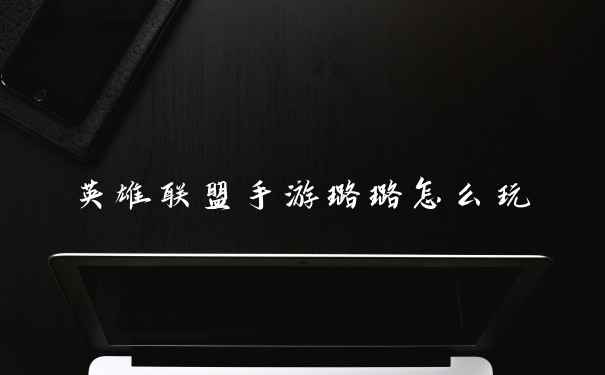 英雄联盟手游璐璐怎么玩